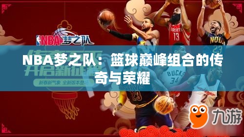 NBA梦之队:篮球巅峰组合的传奇与荣耀 NBA梦之队:篮球巅峰组合的传奇与荣耀
