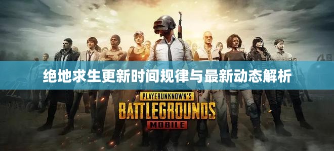 绝地求生更新时间规律与最新动态解析 绝地求生更新时间规律与最新动态解析