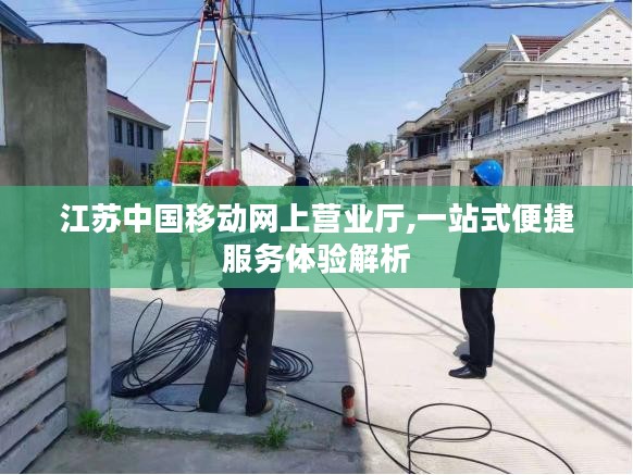 江苏中国移动网上营业厅,一站式便捷服务体验解析 江苏中国移动网上营业厅,一站式便捷服务体验解析