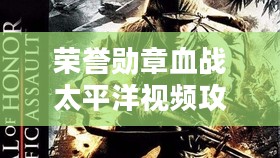 《荣誉勋章:血战太平洋》游戏视频解析与技巧探讨 《荣誉勋章:血战太平洋》游戏视频解析与技巧探讨