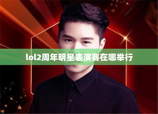 LOL 2周年明星表演赛：顶级选手同台竞技，精彩对决一触即发
