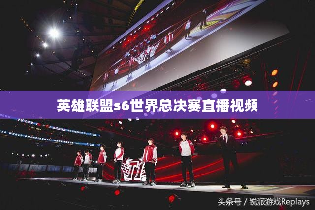英雄联盟S6世界总决赛直播指南:观看方式与赛事亮点 英雄联盟S6世界总决赛直播指南:观看方式与赛事亮点
