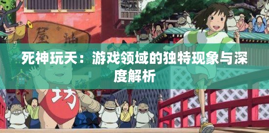 死神玩天:游戏领域的独特现象与深度解析 死神玩天:游戏领域的独特现象与深度解析