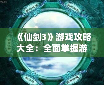 《仙剑3》游戏攻略大全：全面掌握游戏技巧，轻松通关