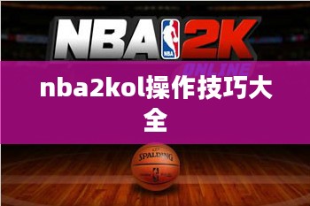 NBA 2KOL操作技巧详解：提升竞技水平的五大策略