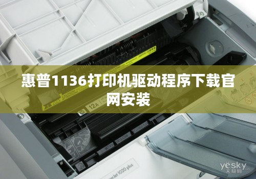惠普1136打印机驱动安装与问题解决全面指南 惠普1136打印机驱动安装与问题解决全面指南