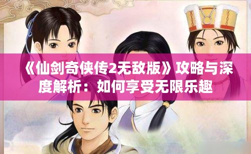 《仙剑奇侠传2无敌版》攻略与深度解析:如何享受无限乐趣 《仙剑奇侠传2无敌版》攻略与深度解析:如何享受无限乐趣