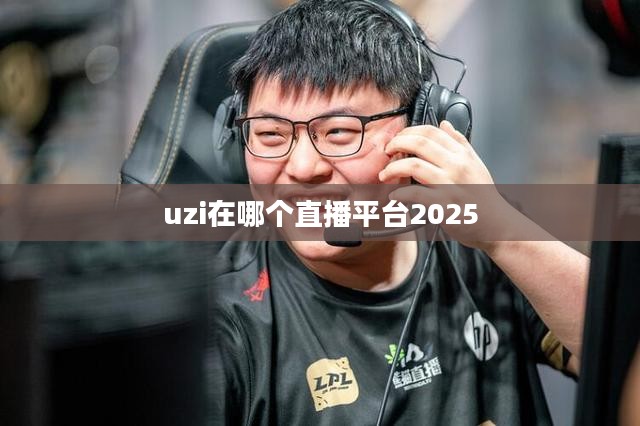Uzi选择虎牙直播平台的原因及优势分析