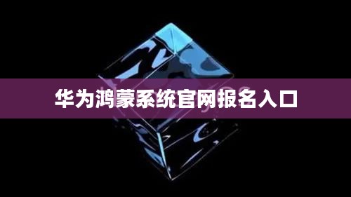 华为鸿蒙系统官网报名详细指南 华为鸿蒙系统官网报名详细指南
