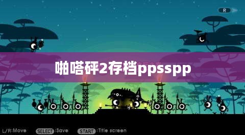 深入解析《啪嗒砰2》游戏存档技巧与解决方案 深入解析《啪嗒砰2》游戏存档技巧与解决方案