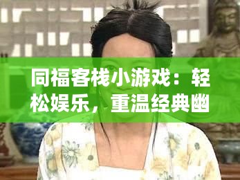同福客栈小游戏:轻松娱乐,重温经典幽默 同福客栈小游戏:轻松娱乐,重温经典幽默