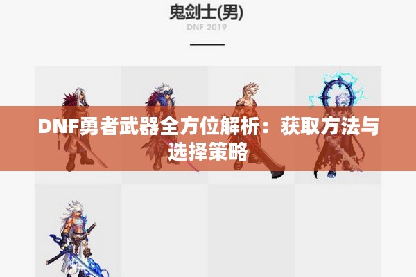 DNF勇者武器全方位解析:获取方法与选择策略 DNF勇者武器全方位解析:获取方法与选择策略
