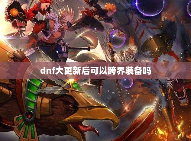 DNF大更新:全新内容与优化解析 DNF大更新:全新内容与优化解析