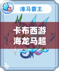卡布西游海龙马位置及捕捉技巧详解