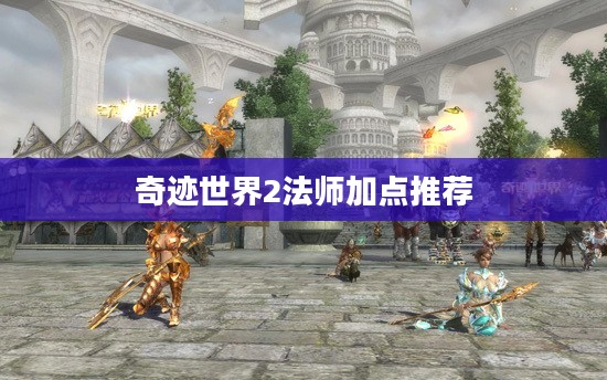 奇迹世界2法师职业加点攻略 奇迹世界2法师职业加点攻略