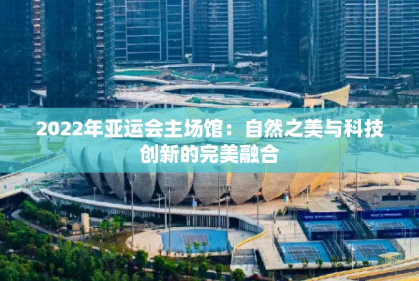 2022年亚运会主场馆:自然之美与科技创新的完美融合 2022年亚运会主场馆:自然之美与科技创新的完美融合