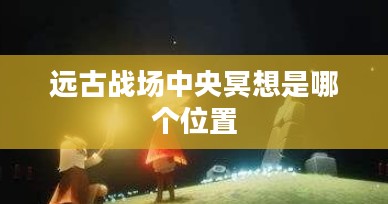中央冥想：远古战场的心灵奥秘解析