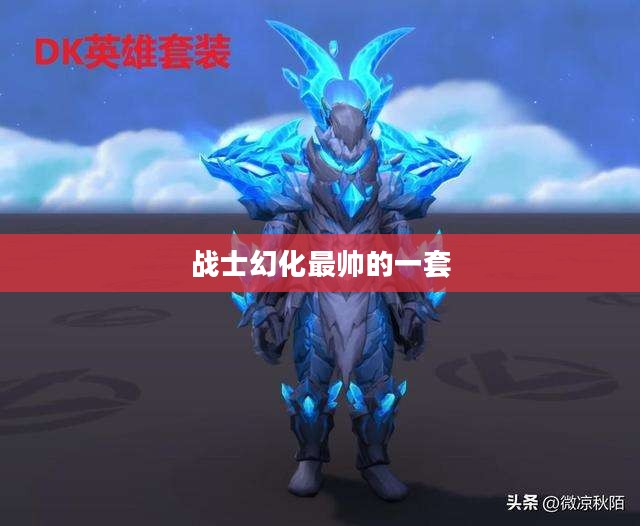 战士幻化装备大全，助力战斗力全面提升