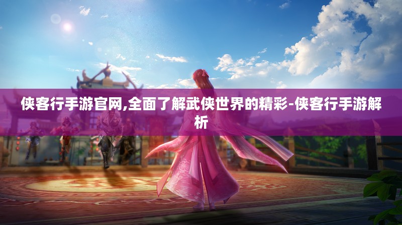 侠客行手游官网,全面了解武侠世界的精彩-侠客行手游解析