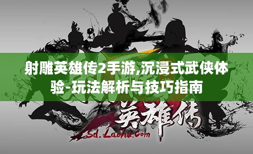 射雕英雄传2手游,沉浸式武侠体验-玩法解析与技巧指南
