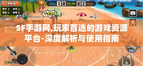 SF手游网,玩家首选的游戏资源平台-深度解析与使用指南 SF手游网,玩家首选的游戏资源平台-深度解析与使用指南