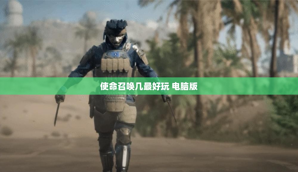 《使命召唤》系列各版本玩法解析与最佳选择探讨