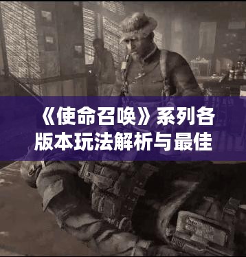《使命召唤》系列各版本玩法解析与最佳选择探讨