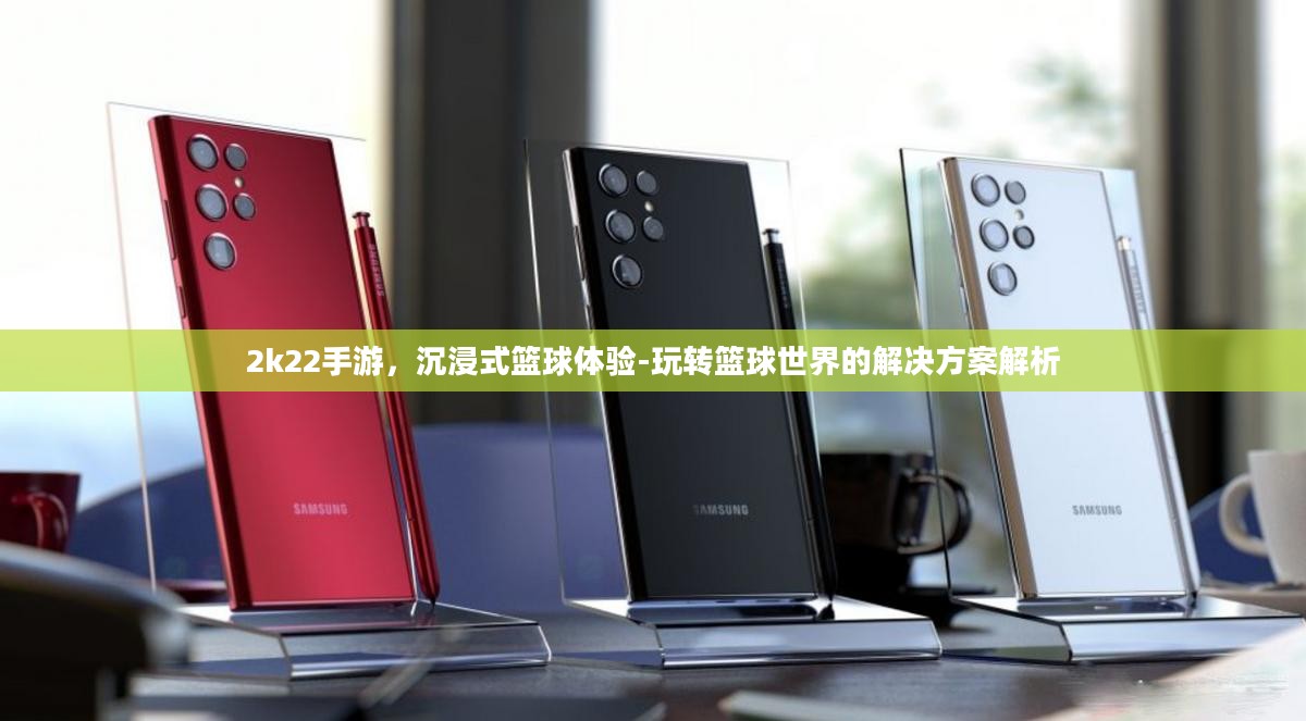 2k22手游，沉浸式篮球体验-玩转篮球世界的解决方案解析