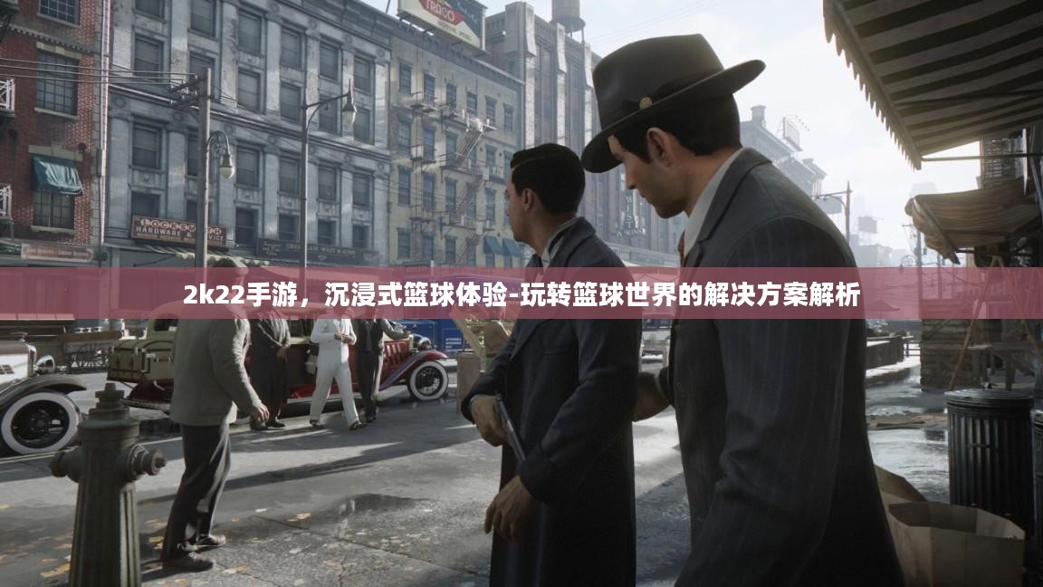 2k22手游,沉浸式篮球体验-玩转篮球世界的解决方案解析 2k22手游,沉浸式篮球体验-玩转篮球世界的解决方案解析