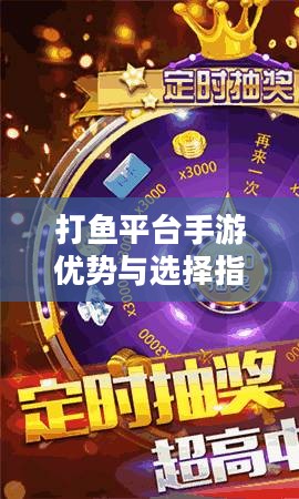 打鱼平台手游优势与选择指南-游戏体验深度解析