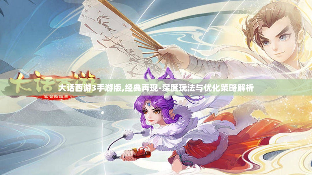 大话西游3手游版,经典再现-深度玩法与优化策略解析