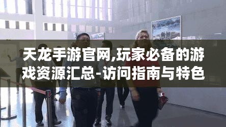 天龙手游官网,玩家必备的游戏资源汇总-访问指南与特色功能解析 天龙手游官网,玩家必备的游戏资源汇总-访问指南与特色功能解析