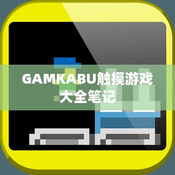 Gamkabu触摸游戏大全:探索触摸屏游戏的无限魅力 Gamkabu触摸游戏大全:探索触摸屏游戏的无限魅力