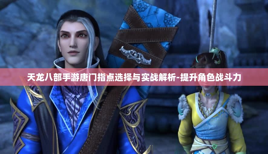 天龙八部手游唐门指点选择与实战解析-提升角色战斗力