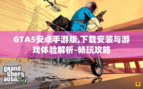 GTA5安卓手游版,下载安装与游戏体验解析-畅玩攻略