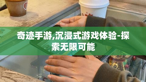 奇迹手游,沉浸式游戏体验-探索无限可能