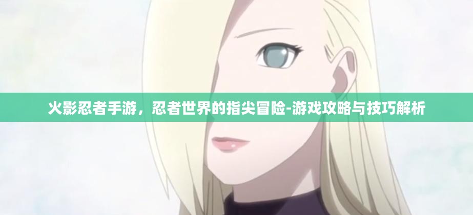 火影忍者手游，忍者世界的指尖冒险-游戏攻略与技巧解析