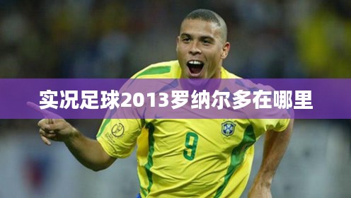 实况足球2013罗纳尔多：全面解析游戏中的外星人表现
