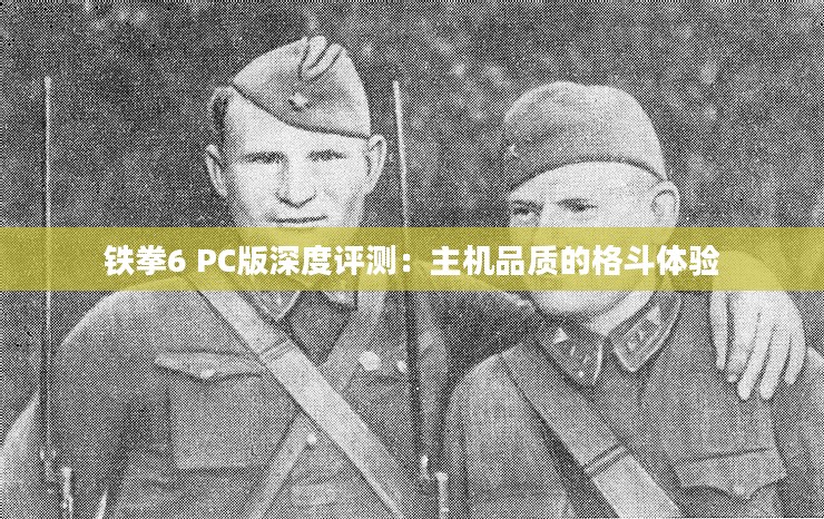 铁拳6 PC版深度评测:主机品质的格斗体验 铁拳6 PC版深度评测:主机品质的格斗体验