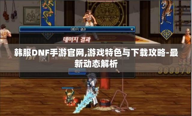 韩服DNF手游官网,游戏特色与下载攻略-最新动态解析