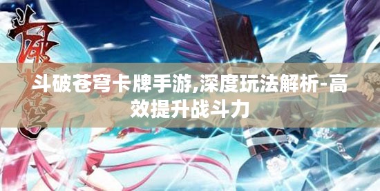 斗破苍穹卡牌手游,深度玩法解析-高效提升战斗力