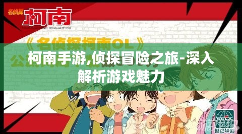 柯南手游,侦探冒险之旅-深入解析游戏魅力 柯南手游,侦探冒险之旅-深入解析游戏魅力