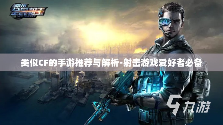 类似CF的手游推荐与解析-射击游戏爱好者必备 类似CF的手游推荐与解析-射击游戏爱好者必备