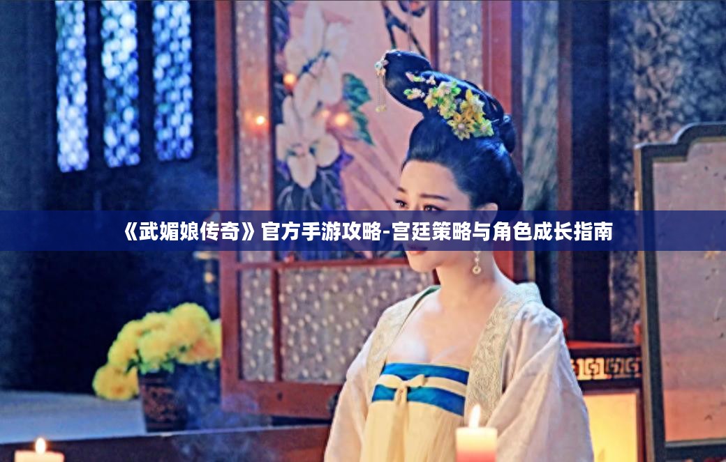 《武媚娘传奇》官方手游攻略-宫廷策略与角色成长指南