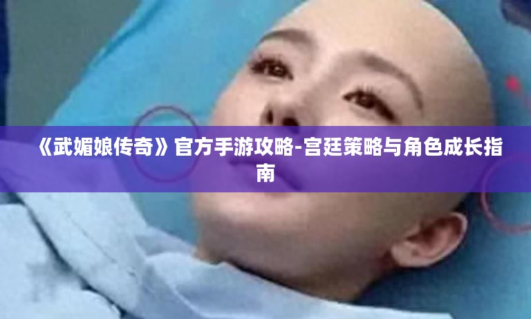 《武媚娘传奇》官方手游攻略-宫廷策略与角色成长指南 《武媚娘传奇》官方手游攻略-宫廷策略与角色成长指南