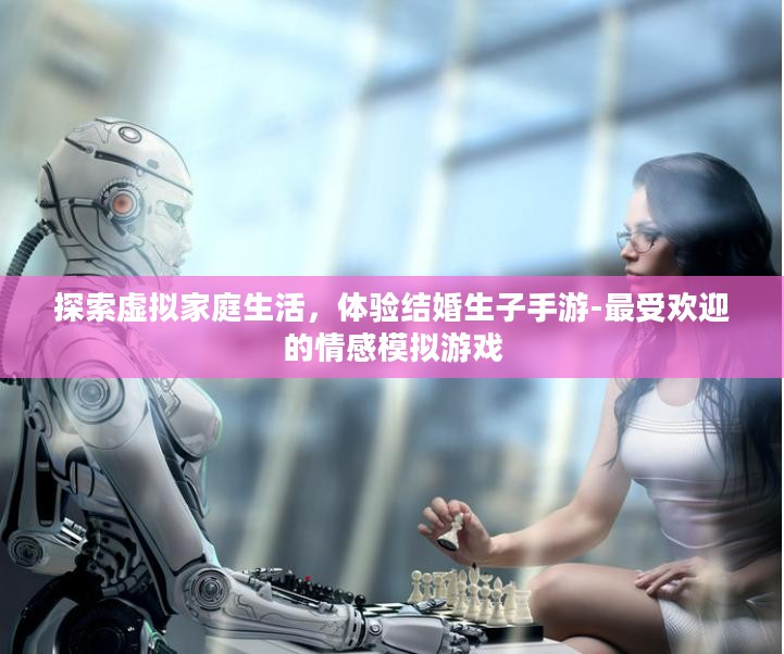 探索虚拟家庭生活，体验结婚生子手游-最受欢迎的情感模拟游戏