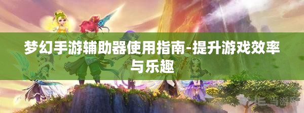 梦幻手游辅助器使用指南-提升游戏效率与乐趣