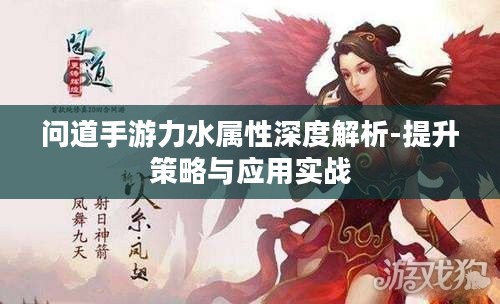 问道手游力水属性深度解析-提升策略与应用实战 问道手游力水属性深度解析-提升策略与应用实战