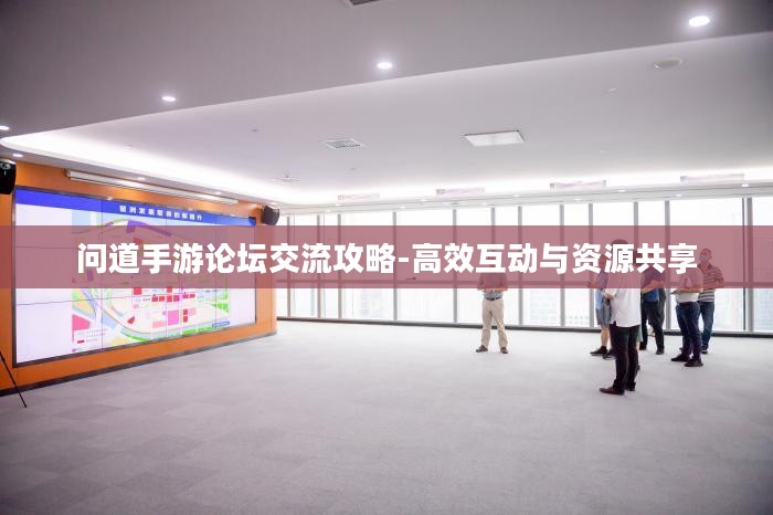 问道手游论坛交流攻略-高效互动与资源共享 问道手游论坛交流攻略-高效互动与资源共享