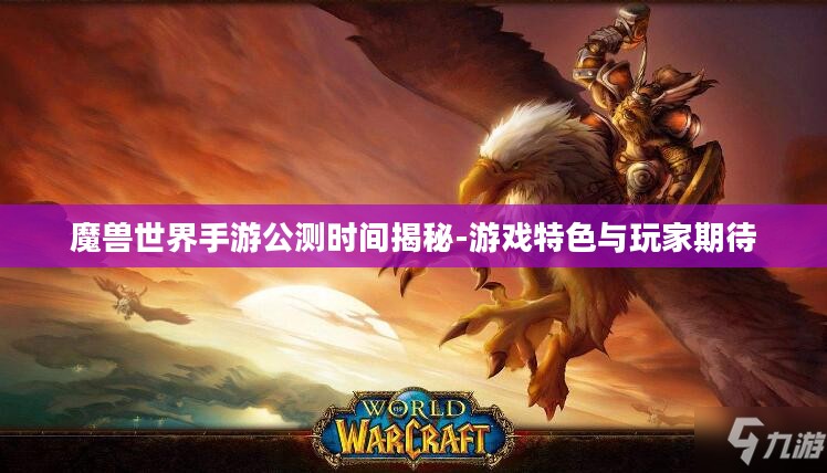 魔兽世界手游公测时间揭秘-游戏特色与玩家期待